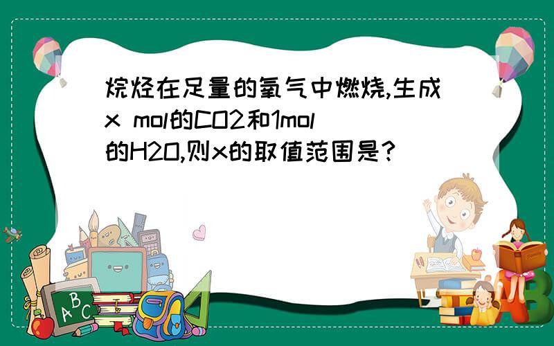 烷烃在足量的氧气中燃烧,生成x mol的CO2和1mol的H2O,则x的取值范围是?