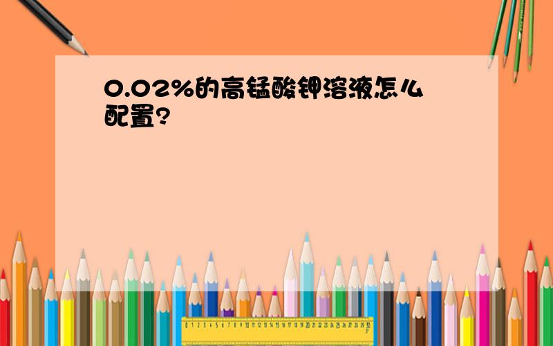 0.02%的高锰酸钾溶液怎么配置?