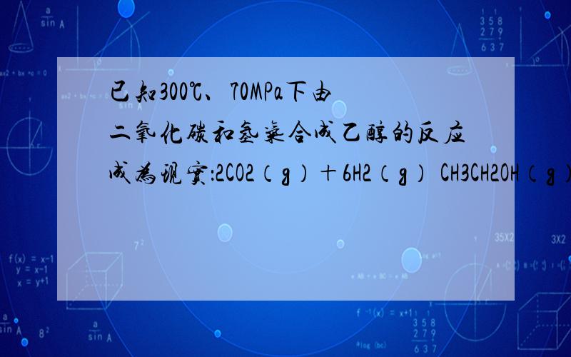 已知300℃、70MPa下由二氧化碳和氢气合成乙醇的反应成为现实：2CO2（g）＋6H2（g） CH3CH2OH（g）＋3H2O已知300℃、70MPa下由二氧化碳和氢气合成乙醇的反应成为现实：2CO2（g）＋6H2（g） CH3CH2OH（g