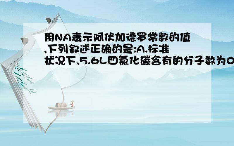 用NA表示阿伏加德罗常数的值,下列叙述正确的是:A.标准状况下,5.6L四氯化碳含有的分子数为0.25NA;B.2.8g聚乙烯中含有的碳原子数为0.2NA;C.分子数为NA有CO、C2H4混合合体积约为22.4L;D.乙烷和丙烯的