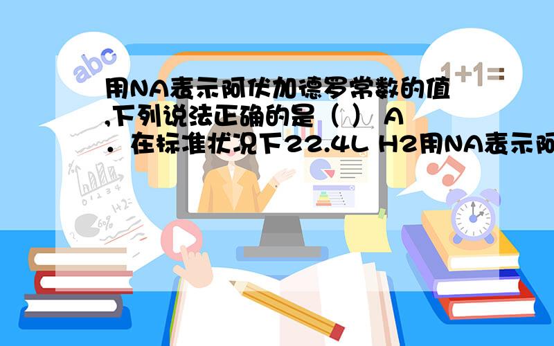 用NA表示阿伏加德罗常数的值,下列说法正确的是（ ） A．在标准状况下22.4L H2用NA表示阿伏加德罗常数的值,下列说法正确的是（ ）A．在标准状况下22.4L H2中含有氢原子个数为NAB．24g Mg变为Mg2+