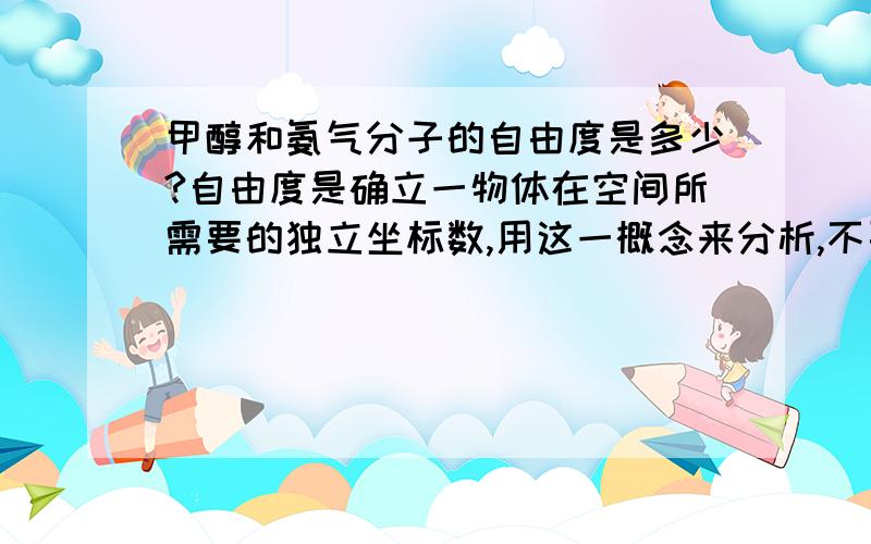 甲醇和氨气分子的自由度是多少?自由度是确立一物体在空间所需要的独立坐标数,用这一概念来分析,不要讲什么平动转动的.