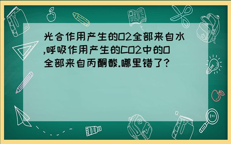 光合作用产生的O2全部来自水,呼吸作用产生的CO2中的O全部来自丙酮酸.哪里错了?