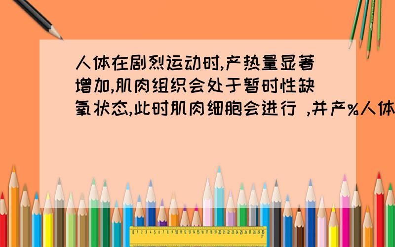 人体在剧烈运动时,产热量显著增加,肌肉组织会处于暂时性缺氧状态,此时肌肉细胞会进行 ,并产%人体在剧烈运动时,产热量显著增加,肌肉组织会处于暂时性缺氧状态,此时肌肉细胞会进行（ ）