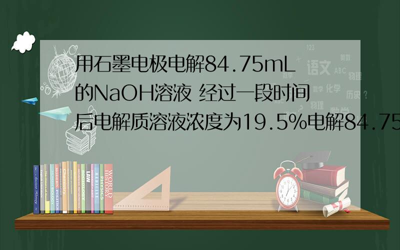 用石墨电极电解84.75mL的NaOH溶液 经过一段时间后电解质溶液浓度为19.5%电解84.75mL16％的NaOH溶液(密度1.18g/cm3),用石墨作电极经过一段时间后电解质溶液浓度为19.5％,这是因为(　 )　　A．溶质增