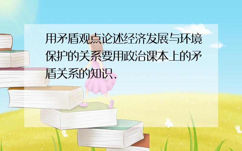 用矛盾观点论述经济发展与环境保护的关系要用政治课本上的矛盾关系的知识.