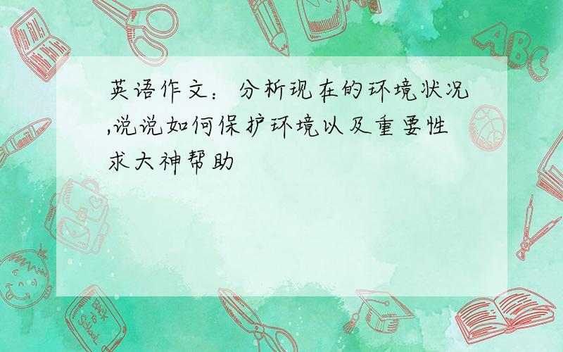 英语作文：分析现在的环境状况,说说如何保护环境以及重要性求大神帮助