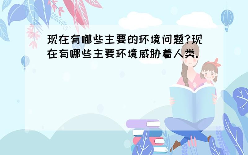 现在有哪些主要的环境问题?现在有哪些主要环境威胁着人类.