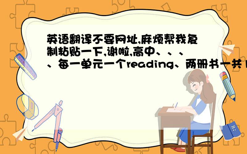 英语翻译不要网址,麻烦帮我复制粘贴一下,谢啦,高中、、、、每一单元一个reading、两册书一共12个、大家帮忙找一下翻译啦、、或者原文、、也可以也可以是网址、、谢谢啦