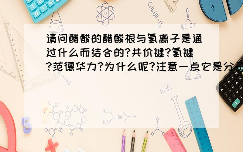 请问醋酸的醋酸根与氢离子是通过什么而结合的?共价键?氢键?范德华力?为什么呢?注意一点它是分子晶体，分子晶体应该是通过范德华力结合的吧？