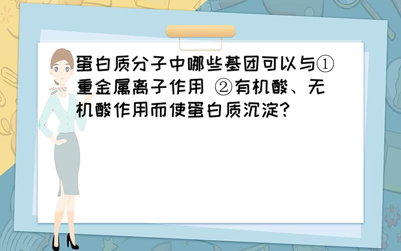 蛋白质分子中哪些基团可以与①重金属离子作用 ②有机酸、无机酸作用而使蛋白质沉淀?