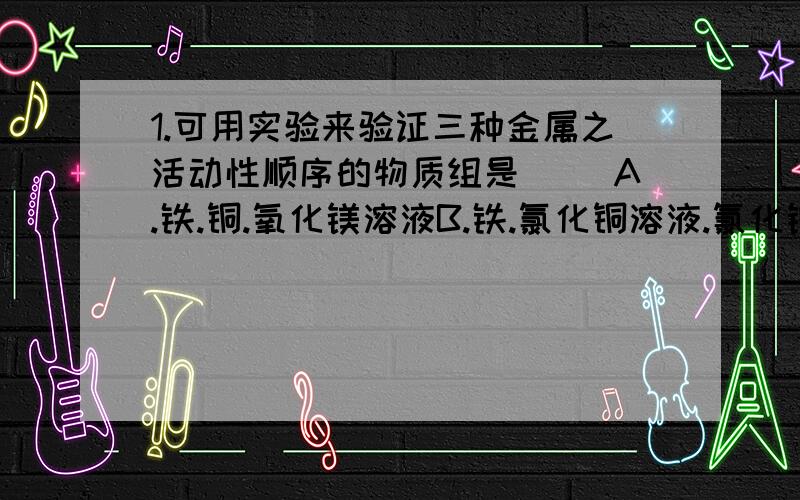 1.可用实验来验证三种金属之活动性顺序的物质组是（ ）A.铁.铜.氧化镁溶液B.铁.氯化铜溶液.氯化镁溶液C.铁.铜.氧化亚铁溶液D.铜.氧化镁溶液.氧化亚铁溶液2.相同质量的锌和铁,分别与足量的