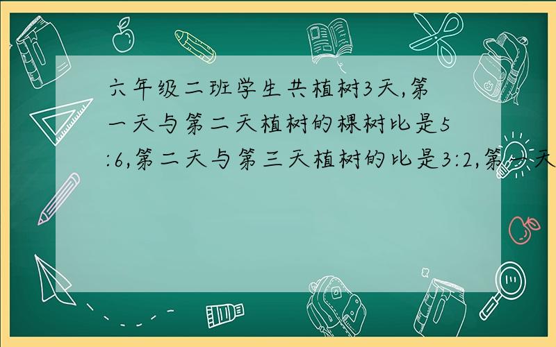 六年级二班学生共植树3天,第一天与第二天植树的棵树比是5:6,第二天与第三天植树的比是3:2,第一天于第三天植树的棵树比是多少?