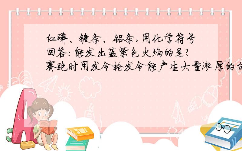 红磷、镁条、铝条,用化学符号回答：能发出蓝紫色火焰的是?赛跑时用发令枪发令能产生大量浓厚的白烟的是?能发出耀眼白光生成白色固体的是?