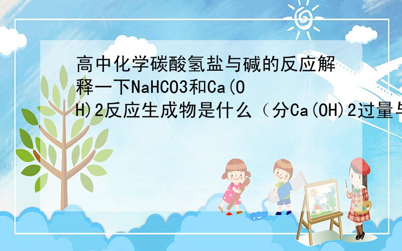 高中化学碳酸氢盐与碱的反应解释一下NaHCO3和Ca(OH)2反应生成物是什么（分Ca(OH)2过量与少量）Ca（HCO3）2和NaOH反应生成物是什么 （分NaOH过量与少量）,如何推断的