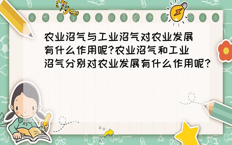 农业沼气与工业沼气对农业发展有什么作用呢?农业沼气和工业沼气分别对农业发展有什么作用呢?