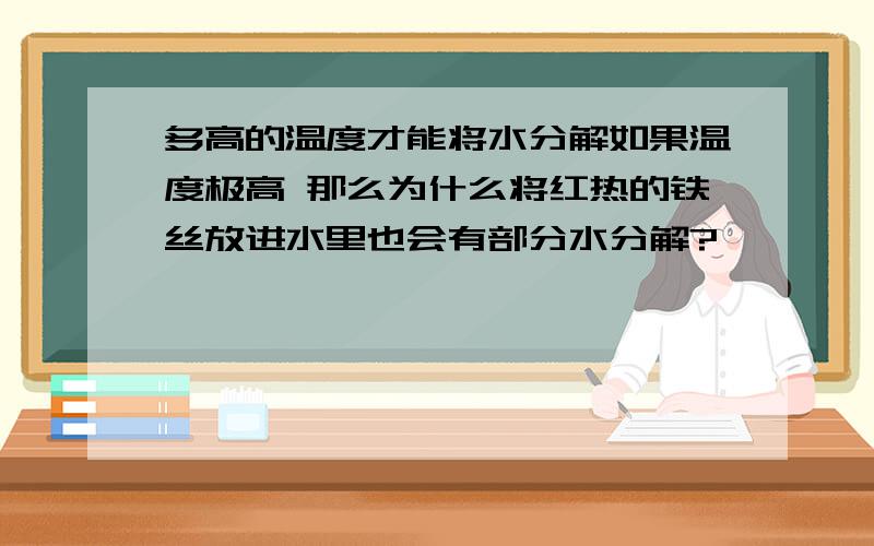 多高的温度才能将水分解如果温度极高 那么为什么将红热的铁丝放进水里也会有部分水分解?