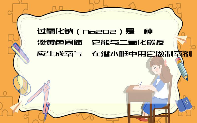 过氧化钠（Na2O2）是一种淡黄色固体,它能与二氧化碳反应生成氧气,在潜水艇中用它做制氧剂,供人们呼吸．它与二氧化碳反应的化学方程式为：2Na2O2+2CO2=2Na2CO3+O2,某学生为了验证这一实验,以