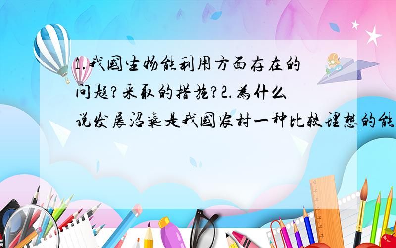 1.我国生物能利用方面存在的问题?采取的措施?2.为什么说发展沼气是我国农村一种比较理想的能源?3.我国能源利用与发达国家存在的主要问题是什么?4.对鼓动私人购买小汽车的政策进行评价,