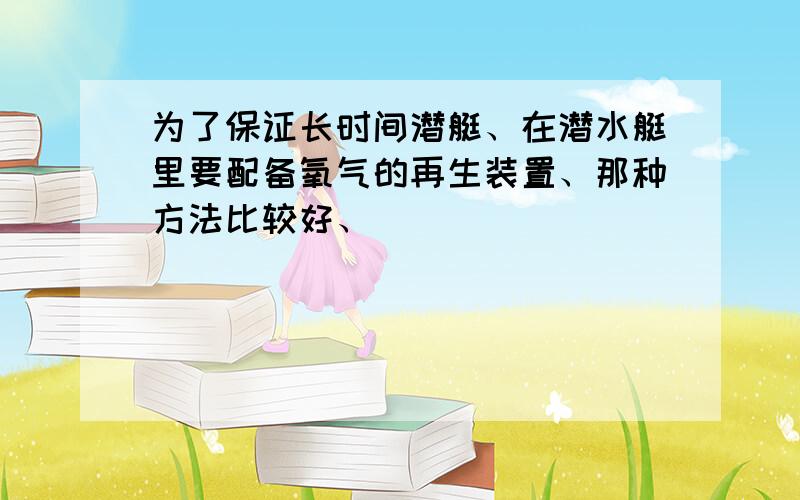 为了保证长时间潜艇、在潜水艇里要配备氧气的再生装置、那种方法比较好、