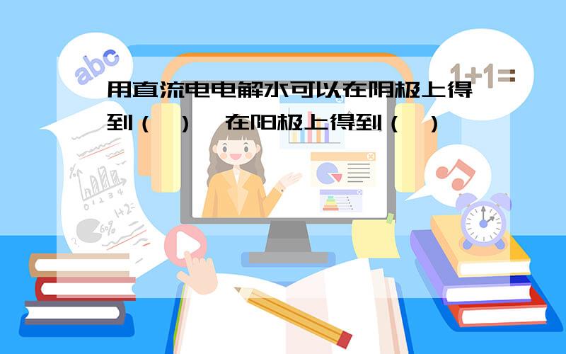 用直流电电解水可以在阴极上得到（ ）,在阳极上得到（ ）