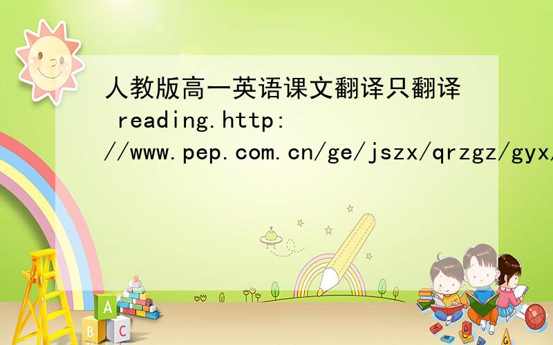 人教版高一英语课文翻译只翻译 reading.http://www.pep.com.cn/ge/jszx/qrzgz/gyx/dzkb/200703/t20070327_375117.htmhttp://www.pep.com.cn/ge/jszx/qrzgz/gyx/dzkb/200703/t20070327_375116.htmhttp://www.pep.com.cn/ge/jszx/qrzgz/gyx/dzkb/200703/t20