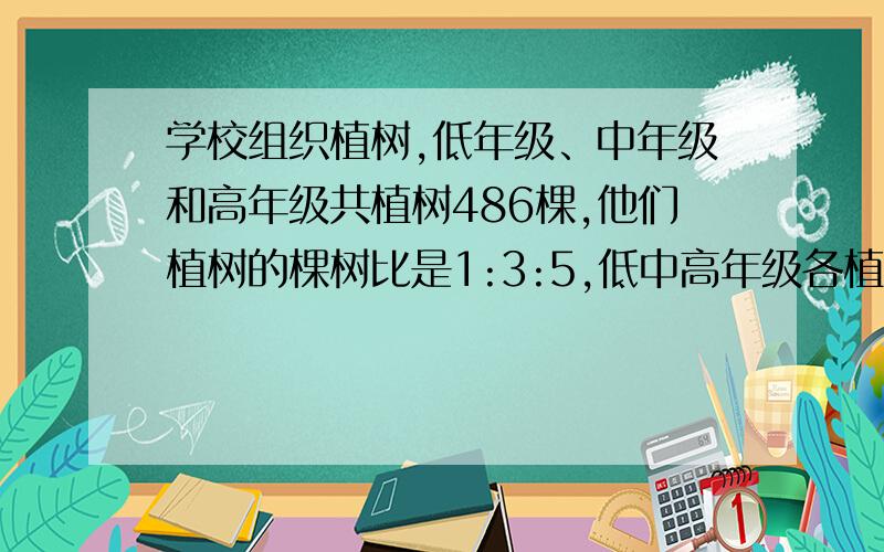 学校组织植树,低年级、中年级和高年级共植树486棵,他们植树的棵树比是1:3:5,低中高年级各植树多少棵?