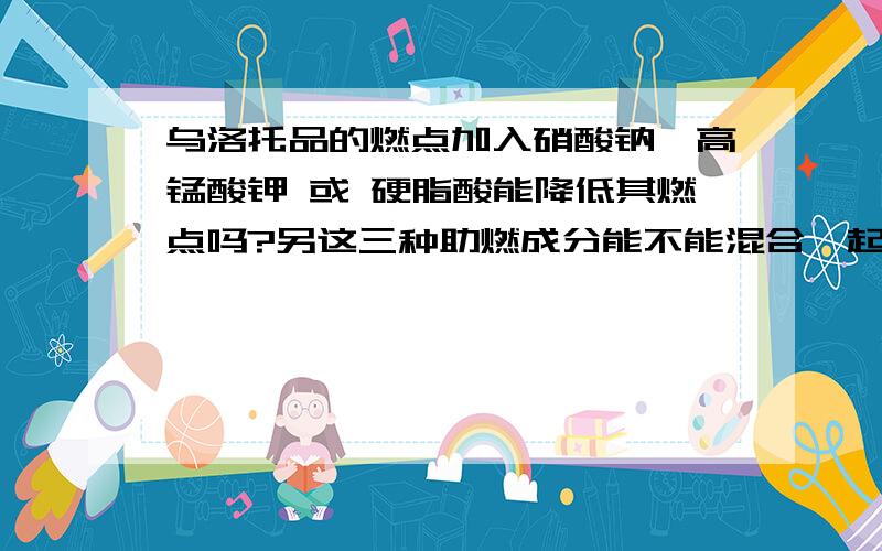 乌洛托品的燃点加入硝酸钠,高锰酸钾 或 硬脂酸能降低其燃点吗?另这三种助燃成分能不能混合一起使用?