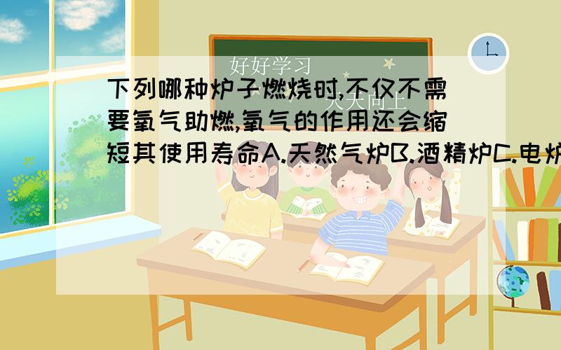 下列哪种炉子燃烧时,不仅不需要氧气助燃,氧气的作用还会缩短其使用寿命A.天然气炉B.酒精炉C.电炉