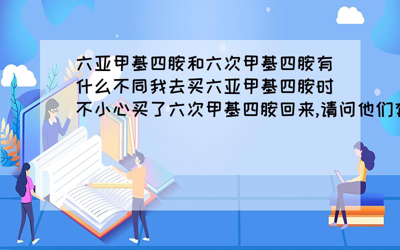 六亚甲基四胺和六次甲基四胺有什么不同我去买六亚甲基四胺时不小心买了六次甲基四胺回来,请问他们有什么不同,我可以把六次当六亚来用吗?