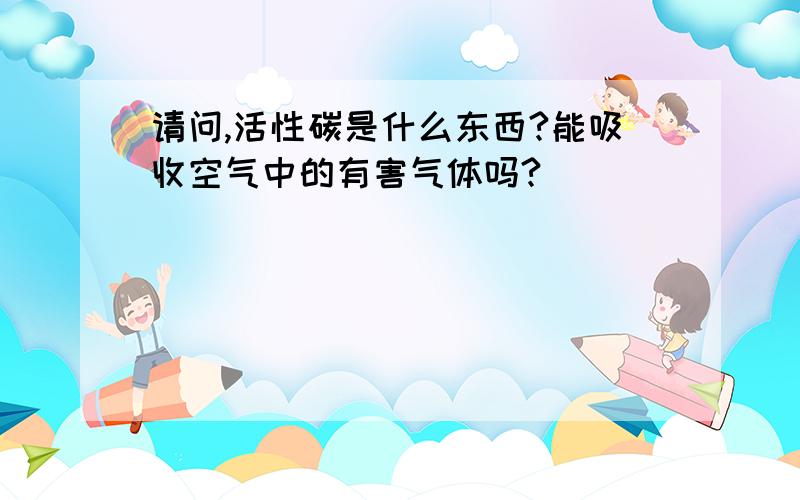 请问,活性碳是什么东西?能吸收空气中的有害气体吗?