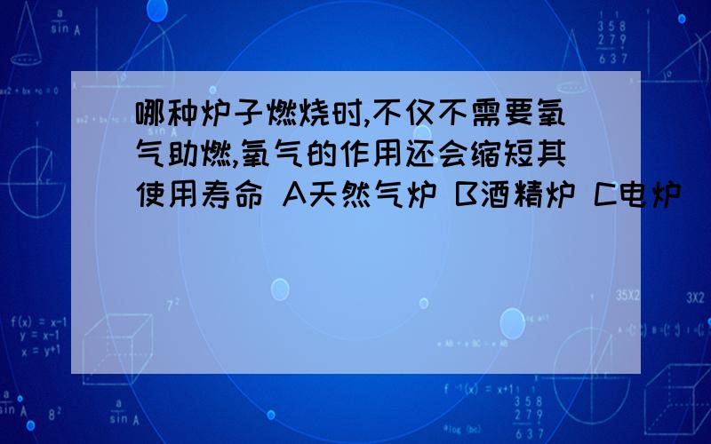 哪种炉子燃烧时,不仅不需要氧气助燃,氧气的作用还会缩短其使用寿命 A天然气炉 B酒精炉 C电炉