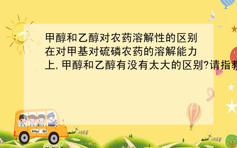 甲醇和乙醇对农药溶解性的区别在对甲基对硫磷农药的溶解能力上,甲醇和乙醇有没有太大的区别?请指教!