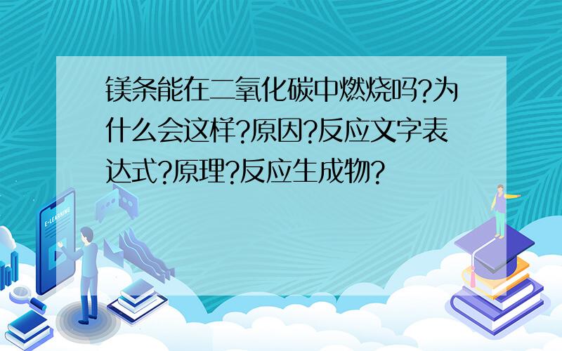 镁条能在二氧化碳中燃烧吗?为什么会这样?原因?反应文字表达式?原理?反应生成物?