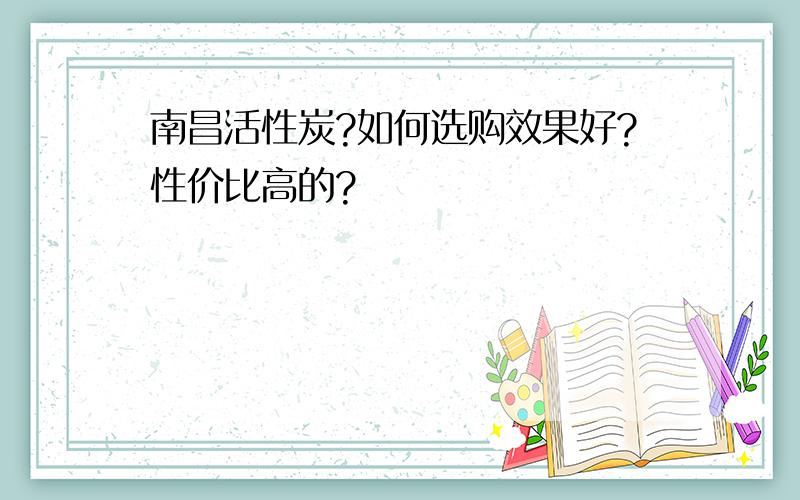 南昌活性炭?如何选购效果好?性价比高的?