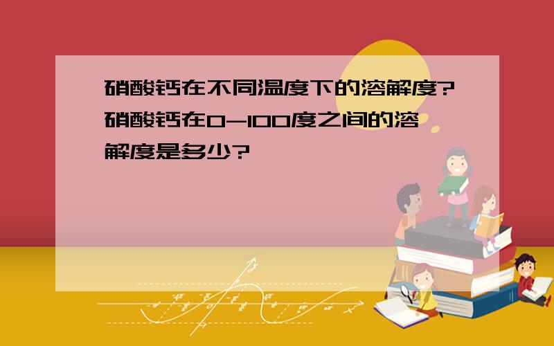 硝酸钙在不同温度下的溶解度?硝酸钙在0-100度之间的溶解度是多少?