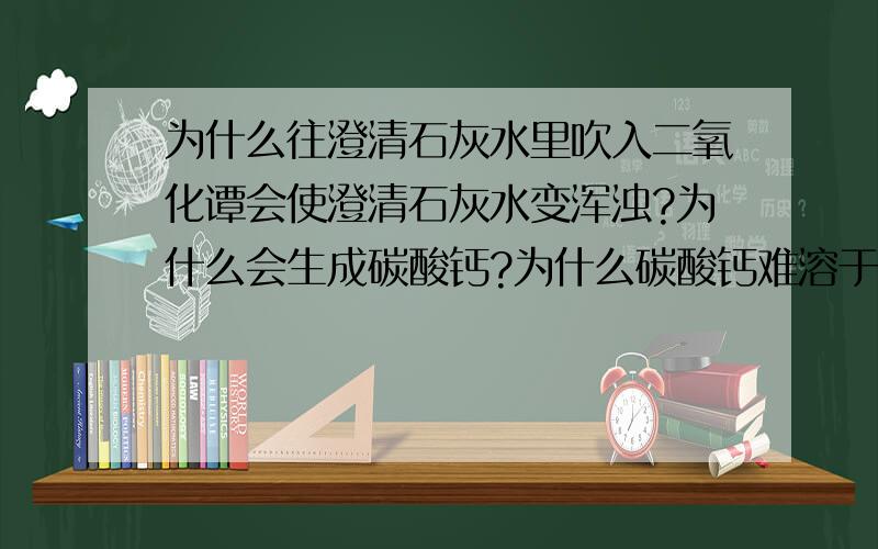 为什么往澄清石灰水里吹入二氧化谭会使澄清石灰水变浑浊?为什么会生成碳酸钙?为什么碳酸钙难溶于水?