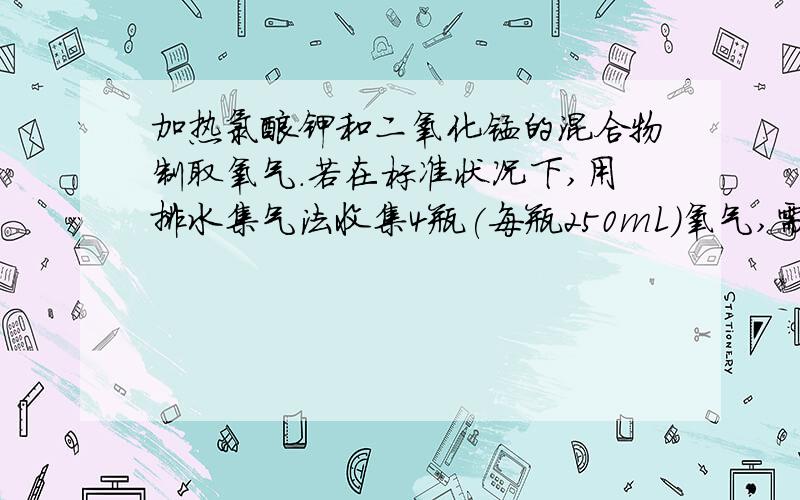 加热氯酸钾和二氧化锰的混合物制取氧气.若在标准状况下,用排水集气法收集4瓶(每瓶250mL)氧气,需要称取氯酸钾多少克 (标准状况下,氧气的密度为1.43g/L)