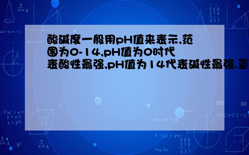 酸碱度一般用pH值来表示,范围为0-14,pH值为0时代表酸性最强,pH值为14代表碱性最强.蒸馏水的pH值为7,代表中性.海水应为弱碱性,海洋表层水的pH值约为8.2.当空气中过量的二氧化碳进入海洋中时,