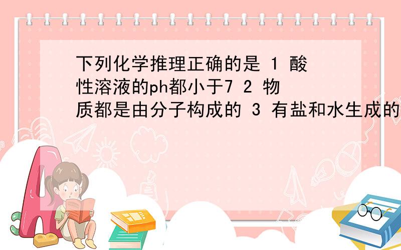 下列化学推理正确的是 1 酸性溶液的ph都小于7 2 物质都是由分子构成的 3 有盐和水生成的反应都是中和反应谁能解释一下另两个为什么错