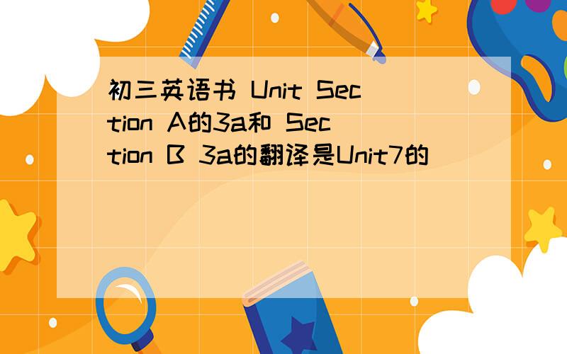 初三英语书 Unit Section A的3a和 Section B 3a的翻译是Unit7的