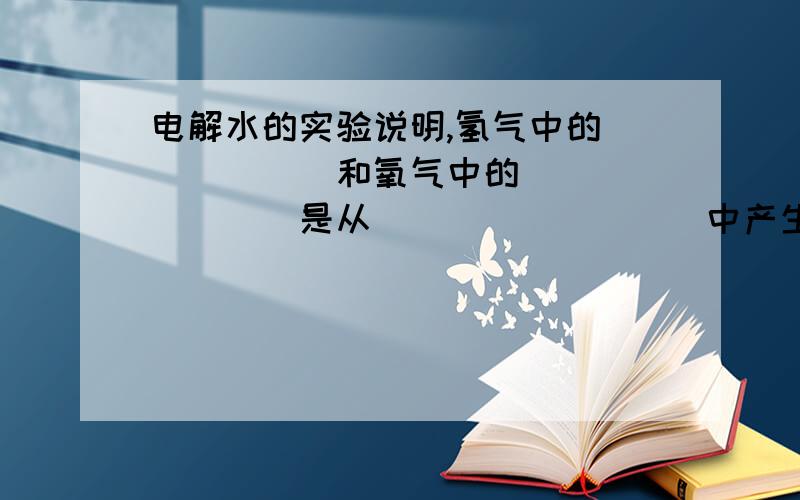 电解水的实验说明,氢气中的______和氧气中的________是从_________中产生的,所以水是由———和————组成的,这个变化过程属于————变化,因为变化中产生了——————