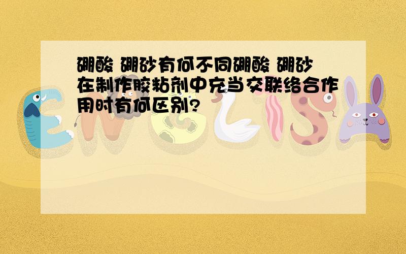 硼酸 硼砂有何不同硼酸 硼砂在制作胶粘剂中充当交联络合作用时有何区别?