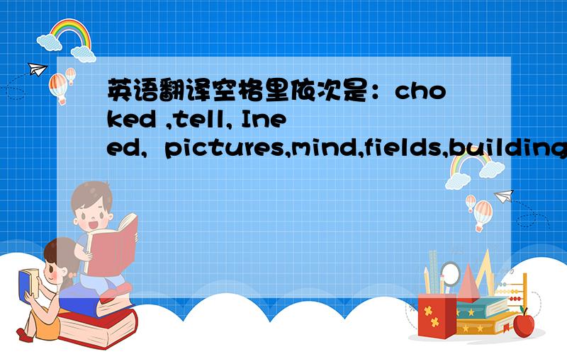 英语翻译空格里依次是：choked ,tell, Ineed,  pictures,mind,fields,building（42）                      （43） really,through, give away ,wondered,read ,figured,house   前两段不用翻译!就第三段不会翻译!