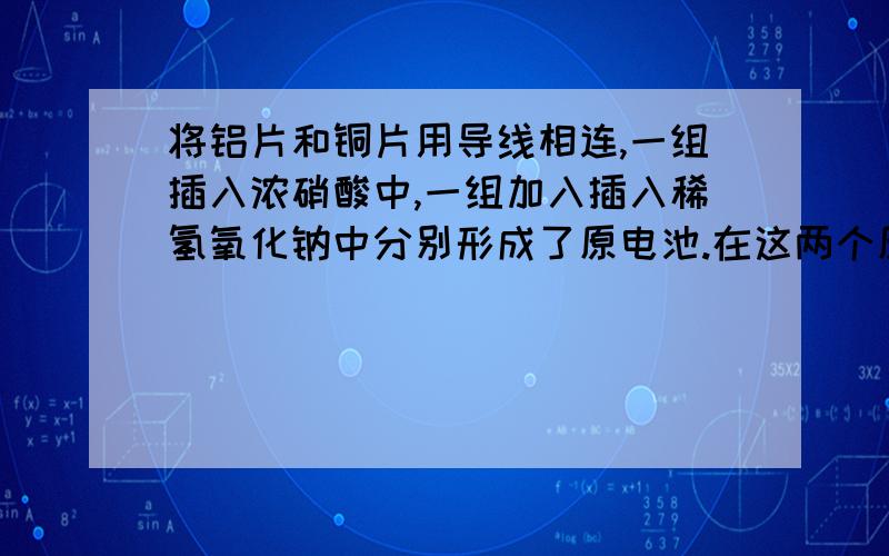 将铝片和铜片用导线相连,一组插入浓硝酸中,一组加入插入稀氢氧化钠中分别形成了原电池.在这两个原电池负极分别为?A 铝,铜 B 铜,铝 C 铝,铝 D 铜,铜