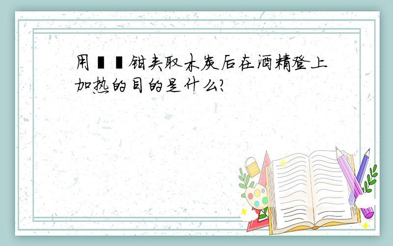 用坩埚钳夹取木炭后在酒精登上加热的目的是什么?