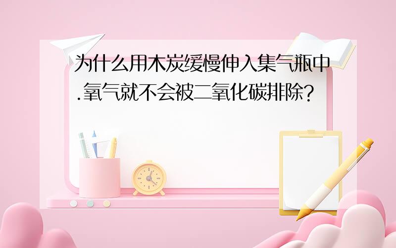 为什么用木炭缓慢伸入集气瓶中.氧气就不会被二氧化碳排除?