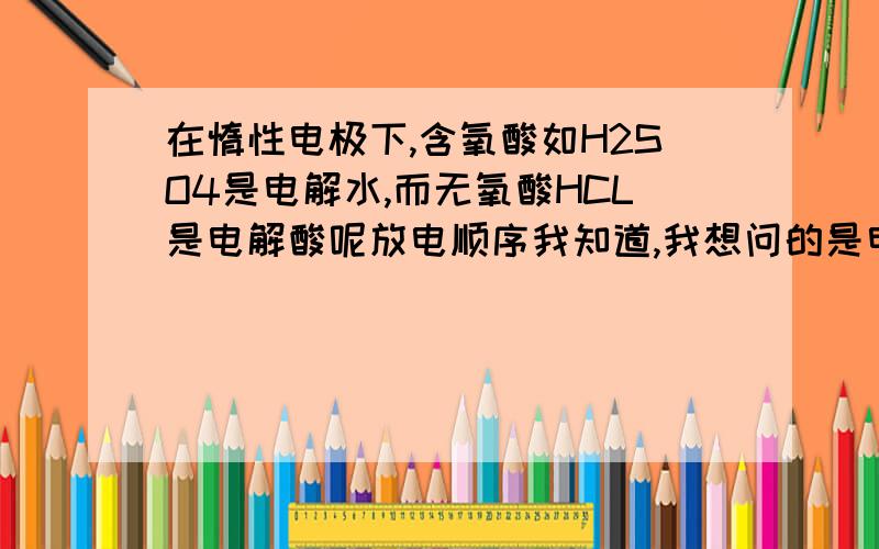 在惰性电极下,含氧酸如H2SO4是电解水,而无氧酸HCL是电解酸呢放电顺序我知道,我想问的是电解含氧酸时为什么是水中的H+放电而不是酸H+放电；当电解HCL却是酸中的H+放电