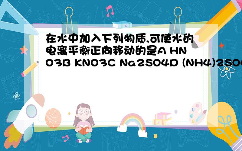 在水中加入下列物质,可使水的电离平衡正向移动的是A HNO3B KNO3C Na2SO4D (NH4)2SO4