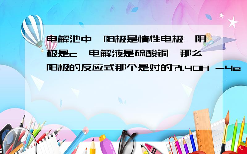 电解池中,阳极是惰性电极,阴极是c,电解液是硫酸铜,那么阳极的反应式那个是对的?1.4OH -4e ====O2+2H202.2H2O-4e ====O2+4H那个对?错又在哪里?规律是什么?